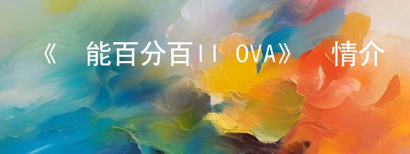 卞亮的動漫綜藝大全,《靈能百分百II OVA》詳情介紹_靈能百分百II OVAHD中字在線觀看_靈能百分百II OVA迅雷下載_動漫劇場